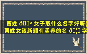 曹姓 🐺 女子取什么名字好听(曹姓女孩新颖有涵养的名 🦈 字)